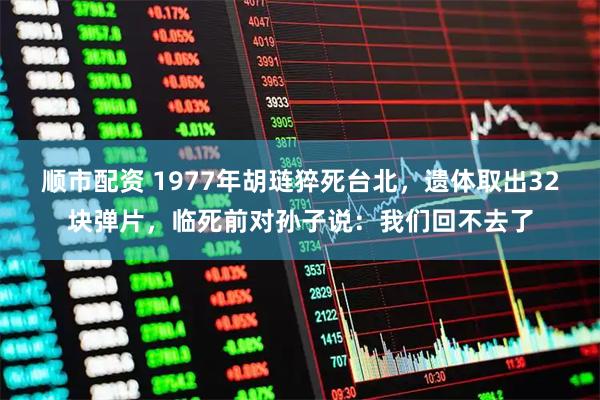 顺市配资 1977年胡琏猝死台北,遗体取出32块弹片,临死前对孙子说:我们回不去了