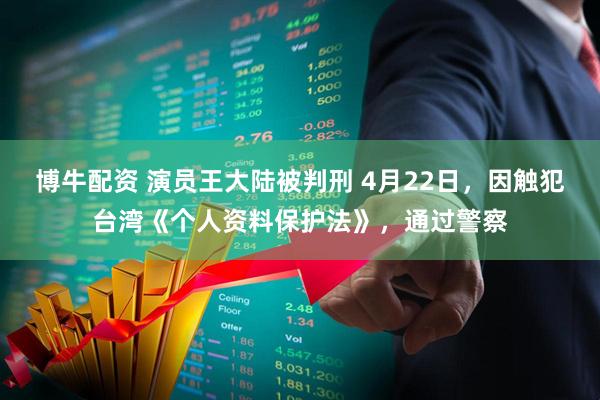 博牛配资 演员王大陆被判刑 4月22日，因触犯台湾《个人资料保护法》，通过警察