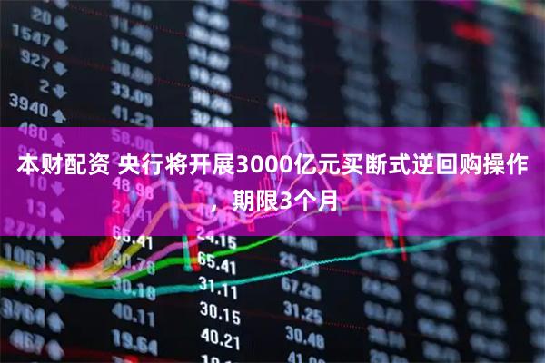 本财配资 央行将开展3000亿元买断式逆回购操作，期限3个月
