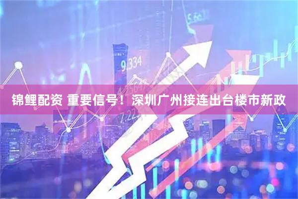 锦鲤配资 重要信号！深圳广州接连出台楼市新政