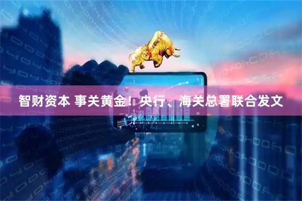 智财资本 事关黄金！央行、海关总署联合发文