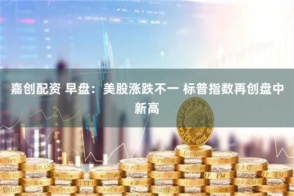 嘉创配资 早盘：美股涨跌不一 标普指数再创盘中新高