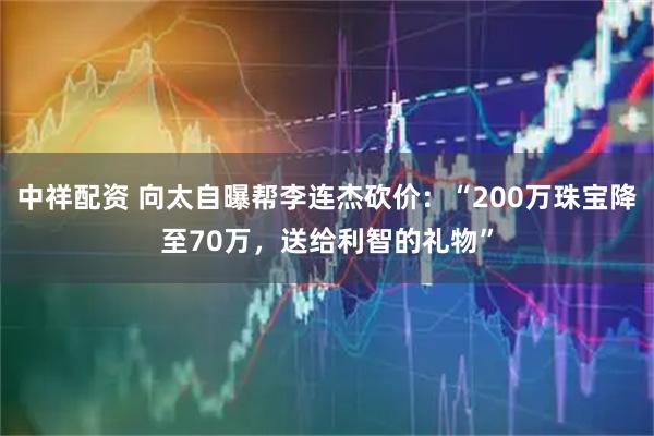 中祥配资 向太自曝帮李连杰砍价：“200万珠宝降至70万，送给利智的礼物”