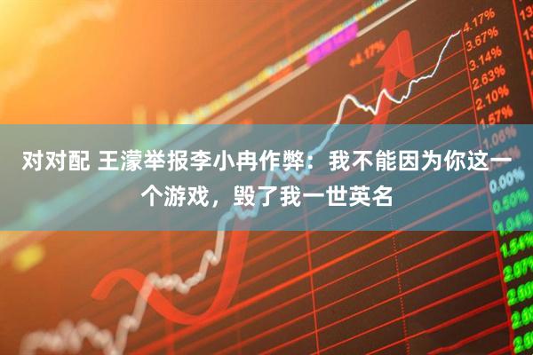 对对配 王濛举报李小冉作弊:我不能因为你这一个游戏,毁了我一世英名
