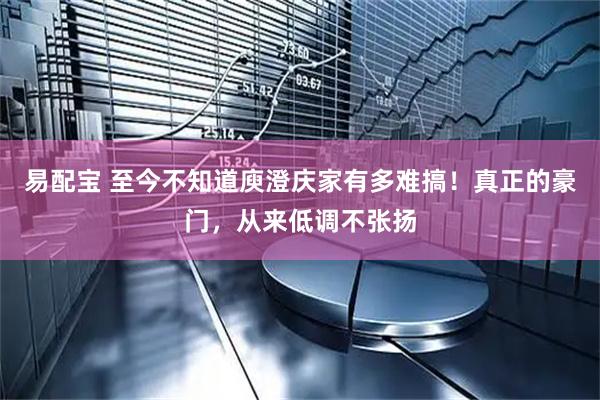 易配宝 至今不知道庾澄庆家有多难搞！真正的豪门，从来低调不张扬