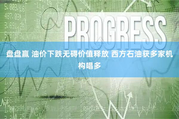 盘盘赢 油价下跌无碍价值释放 西方石油获多家机构唱多