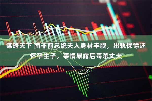 谋略天下 南非前总统夫人身材丰腴，出轨保镖还怀孕生子，事情暴露后毒杀丈夫