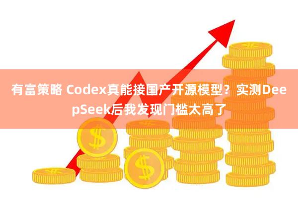 有富策略 Codex真能接国产开源模型？实测DeepSeek后我发现门槛太高了