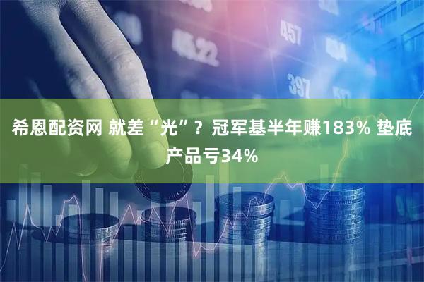 希恩配资网 就差“光”？冠军基半年赚183% 垫底产品亏34%