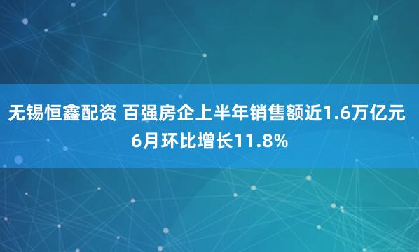 无锡恒鑫配资 百强房企上半年销售额近1.6万亿元 6月环比增长11.8%