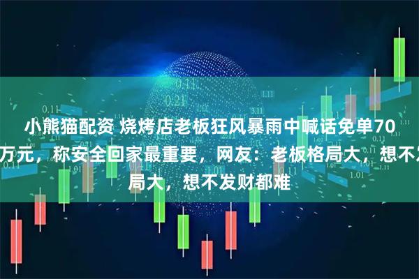 小熊猫配资 烧烤店老板狂风暴雨中喊话免单70多桌近3万元，称安全回家最重要，网友：老板格局大，想不发财都难