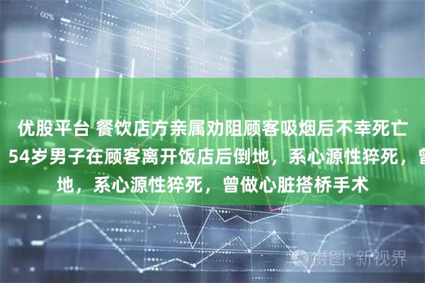 优股平台 餐饮店方亲属劝阻顾客吸烟后不幸死亡，权威渠道回应：54岁男子在顾客离开饭店后倒地，系心源性猝死，曾做心脏搭桥手术