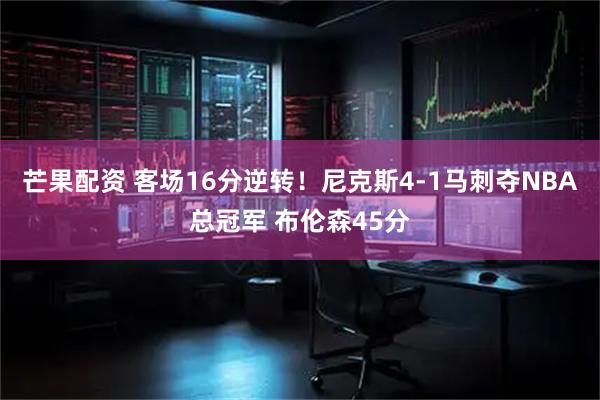 芒果配资 客场16分逆转！尼克斯4-1马刺夺NBA总冠军 布伦森45分
