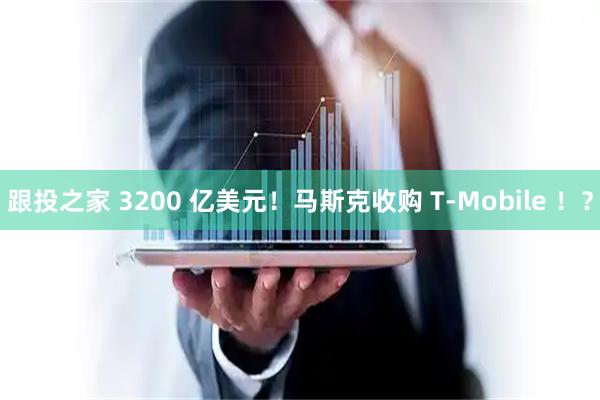 跟投之家 3200 亿美元！马斯克收购 T-Mobile ！？