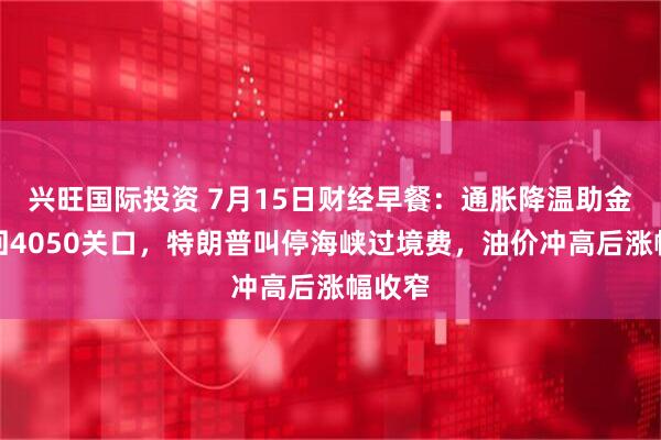 兴旺国际投资 7月15日财经早餐：通胀降温助金价重回4050关口，特朗普叫停海峡过境费，油价冲高后涨幅收窄