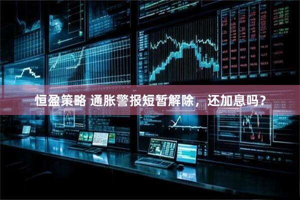 恒盈策略 通胀警报短暂解除，还加息吗？